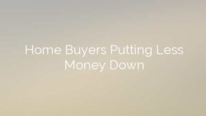 Home Buyers Putting Less Money Down