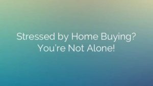 Stressed by Home Buying? You’re Not Alone!